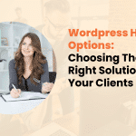 Wordpress Hosting Options: Choosing The Right Solution For Your Clients